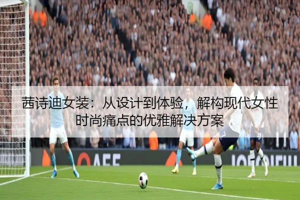 茜诗迪女装：从设计到体验，解构现代女性时尚痛点的优雅解决方案